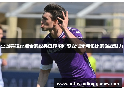 重温弗拉霍维奇的经典进球瞬间感受他无与伦比的锋线魅力 重温弗拉霍维奇的经典进球瞬间感受他无与伦比的锋线魅力