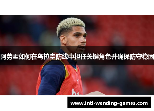 阿劳霍如何在乌拉圭防线中担任关键角色并确保防守稳固