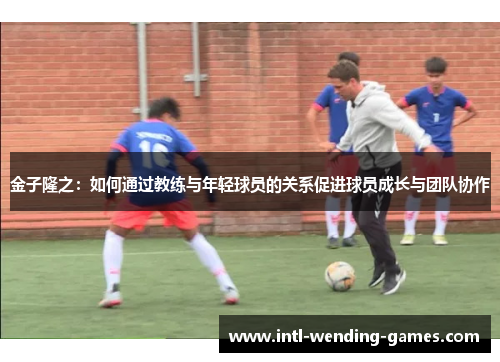 金子隆之：如何通过教练与年轻球员的关系促进球员成长与团队协作