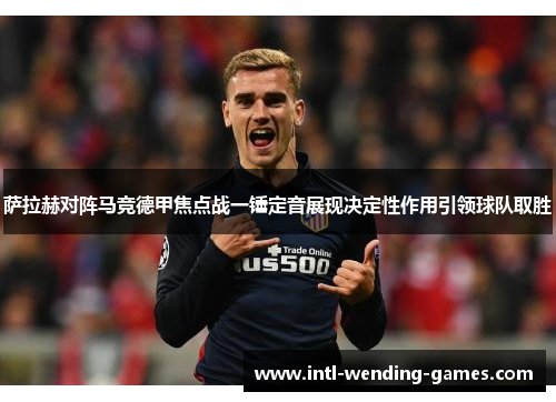 萨拉赫对阵马竞德甲焦点战一锤定音展现决定性作用引领球队取胜 萨拉赫对阵马竞德甲焦点战一锤定音展现决定性作用引领球队取胜