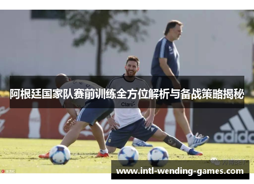阿根廷国家队赛前训练全方位解析与备战策略揭秘 阿根廷国家队赛前训练全方位解析与备战策略揭秘