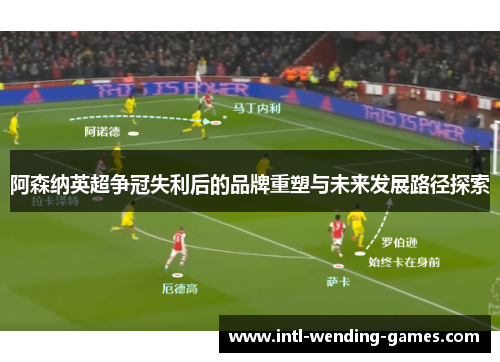 阿森纳英超争冠失利后的品牌重塑与未来发展路径探索 阿森纳英超争冠失利后的品牌重塑与未来发展路径探索