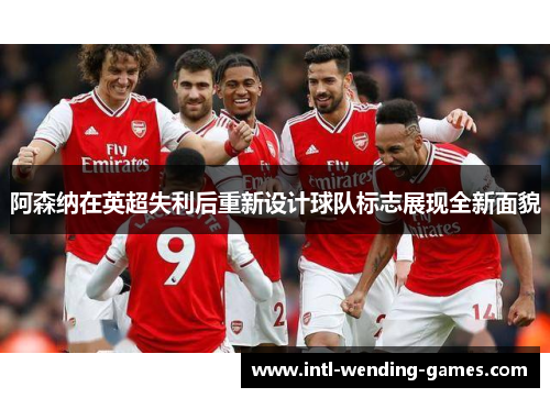 阿森纳在英超失利后重新设计球队标志展现全新面貌