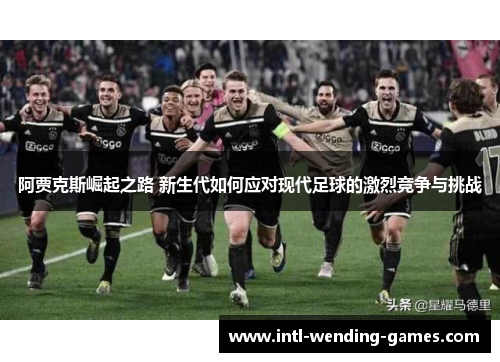 阿贾克斯崛起之路 新生代如何应对现代足球的激烈竞争与挑战