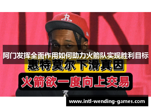 阿门发挥全面作用如何助力火箭队实现胜利目标