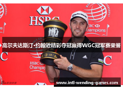 高尔夫达斯汀·约翰逊精彩夺冠赢得WGC冠军赛荣誉 高尔夫达斯汀·约翰逊精彩夺冠赢得WGC冠军赛荣誉