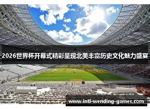 2026世界杯开幕式精彩呈现北美丰富历史文化魅力盛宴