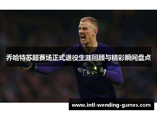 乔哈特苏超赛场正式退役生涯回顾与精彩瞬间盘点 乔哈特苏超赛场正式退役生涯回顾与精彩瞬间盘点