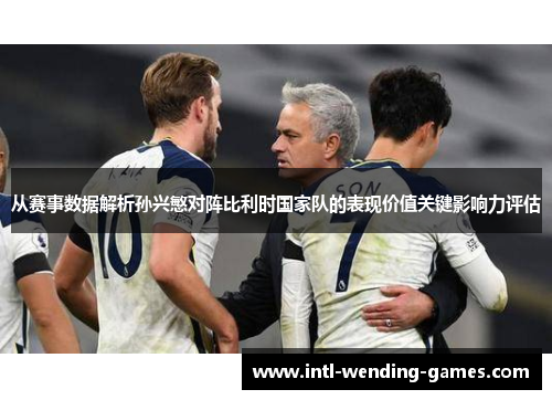 从赛事数据解析孙兴慜对阵比利时国家队的表现价值关键影响力评估