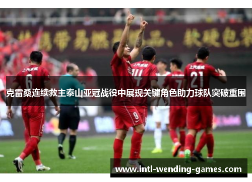 克雷桑连续救主泰山亚冠战役中展现关键角色助力球队突破重围 克雷桑连续救主泰山亚冠战役中展现关键角色助力球队突破重围