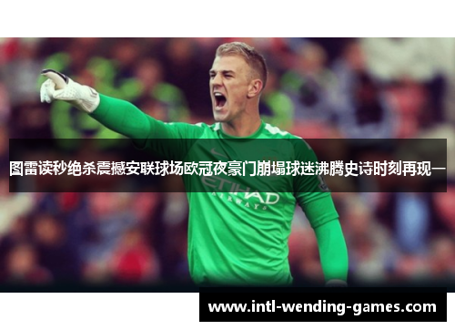 图雷读秒绝杀震撼安联球场欧冠夜豪门崩塌球迷沸腾史诗时刻再现一 图雷读秒绝杀震撼安联球场欧冠夜豪门崩塌球迷沸腾史诗时刻再现一