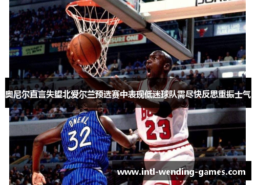 奥尼尔直言失望北爱尔兰预选赛中表现低迷球队需尽快反思重振士气 奥尼尔直言失望北爱尔兰预选赛中表现低迷球队需尽快反思重振士气